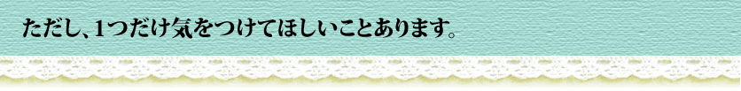 ただし、1つだけ気をつけてほしいことがあります。