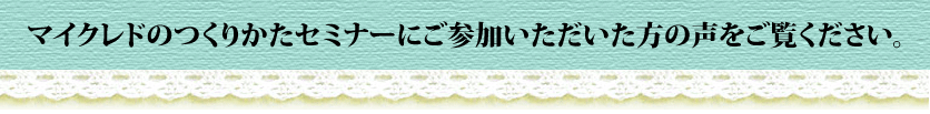 マイクレドのつくりかたセミナーにご参加いただいた方の声をご覧ください。